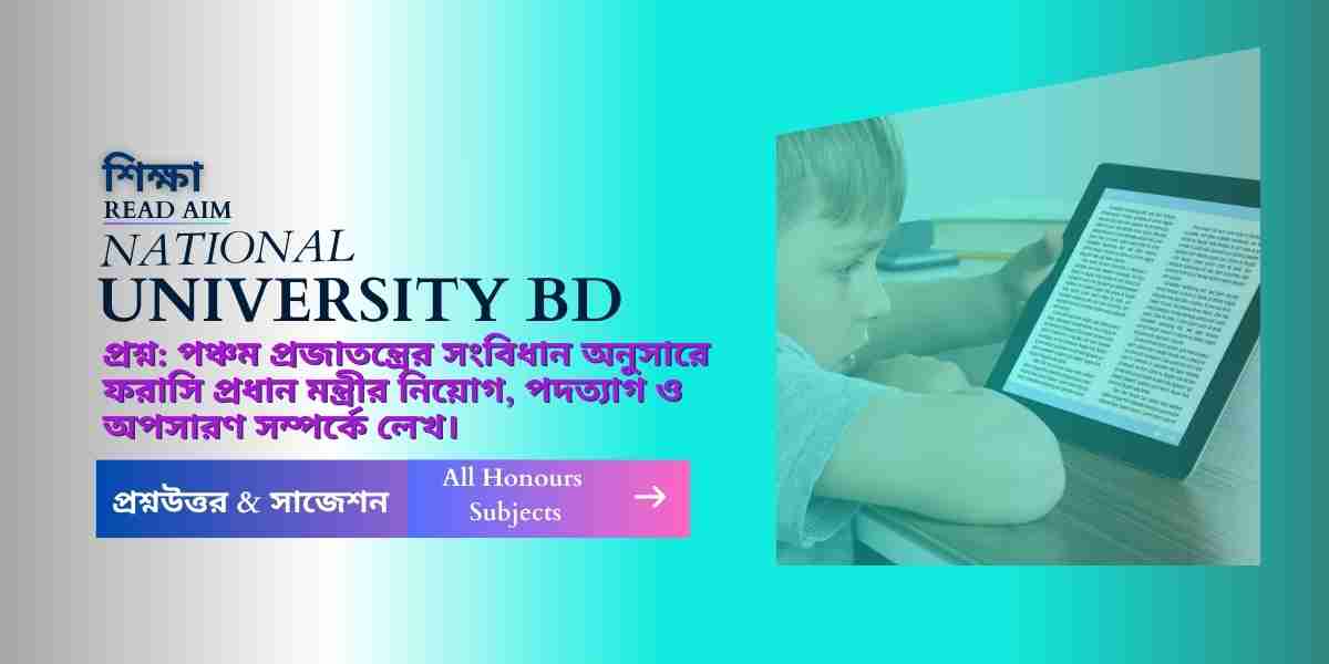 পঞ্চম প্রজাতন্ত্রের সংবিধান অনুসারে ফরাসি প্রধান মন্ত্রীর নিয়োগ পদত্যাগ ও অপসারণ সম্পর্কে লেখ।