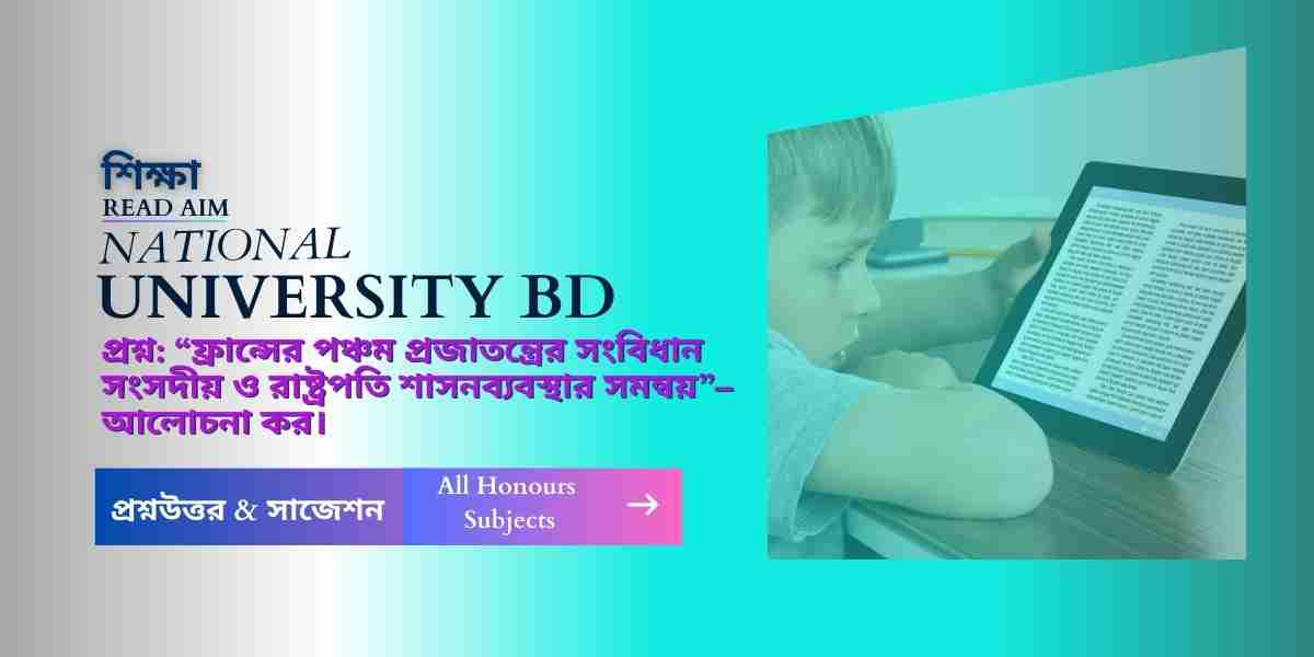 “ফ্রান্সের পঞ্চম প্রজাতন্ত্রের সংবিধান সংসদীয় ও রাষ্ট্রপতি শাসনব্যবস্থার সমন্বয়” – আলোচনা কর।