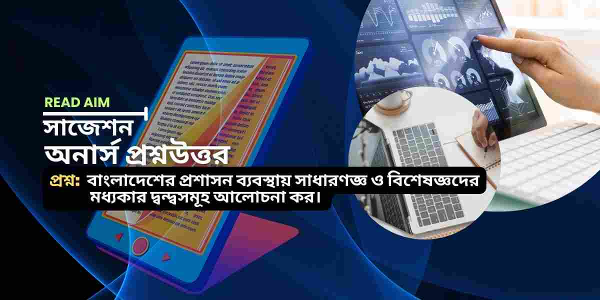 বাংলাদেশের প্রশাসন ব্যবস্থায় সাধারণজ্ঞ ও বিশেষজ্ঞদের মধ্যকার দ্বন্দ্বসমূহ আলোচনা কর।