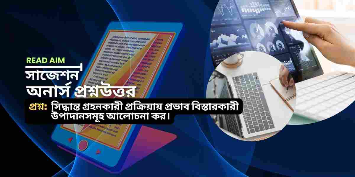 সিদ্ধান্ত গ্রহনকারী প্রক্রিয়ায় প্রভাব বিস্তারকারী উপাদানসমূহ আলোচনা কর।